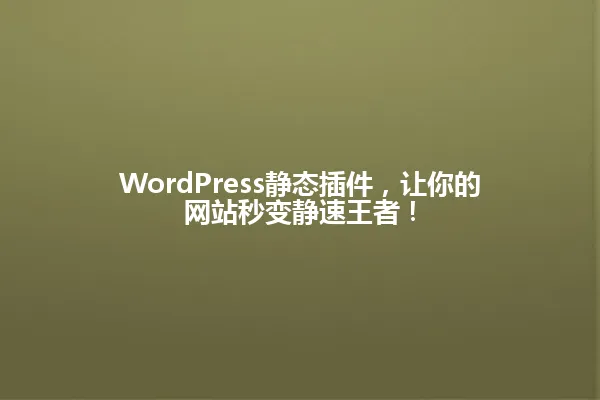 WordPress静态插件,让你的网站秒变静速王者! 一