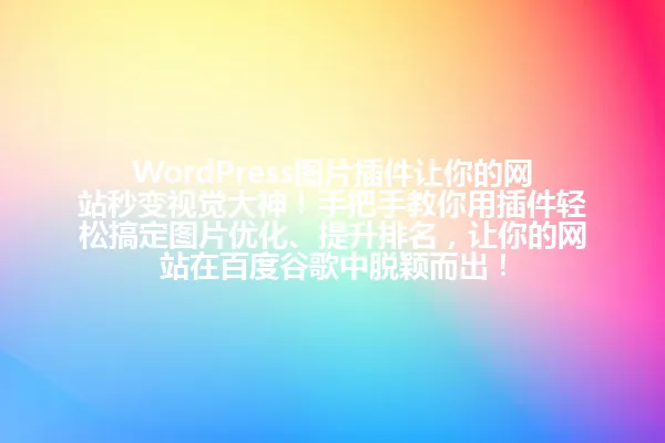 WordPress图片插件让你的网站秒变视觉大神!手把手教你用插件轻松搞定图片优化、提升排名,让你的网站在百度谷歌中脱颖而出! 一