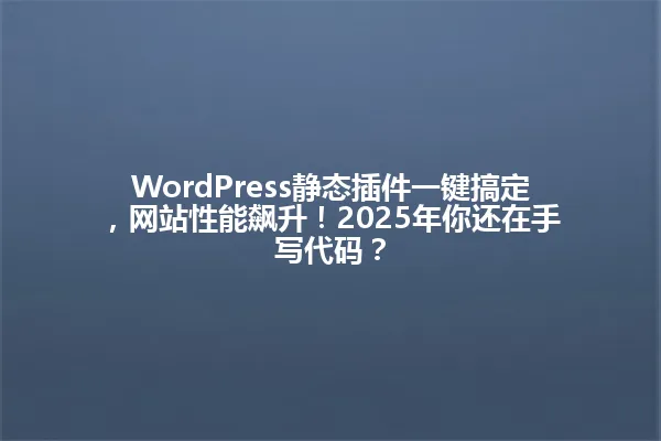 WordPress静态插件一键搞定,网站性能飙升!2025年你还在手写代码? 一