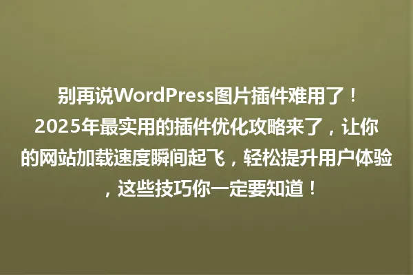 别再说WordPress图片插件难用了!2025年最实用的插件优化攻略来了,让你的网站加载速度瞬间起飞,轻松提升用户体验,这些技巧你一定要知道! 一