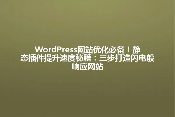 WordPress网站优化必备!静态插件提升速度秘籍:三步打造闪电般响应网站 一