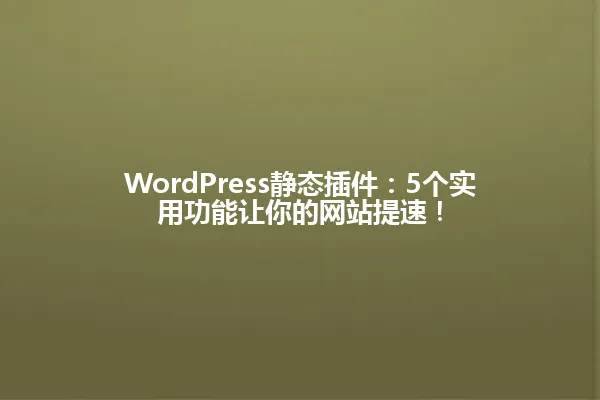 WordPress静态插件:5个实用功能让你的网站提速! 一