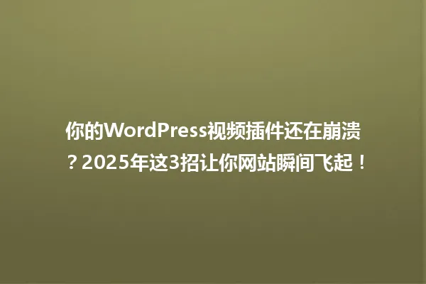 你的WordPress视频插件还在崩溃？2025年这3招让你网站瞬间飞起！ 一