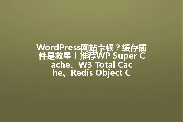 WordPress网站卡顿?缓存插件是救星!推荐WP Super Cache、W3 Total Cache、Redis Object Cache,还有Cloudflare加速,新手轻松上手,性能爆棚,速来提速! 一