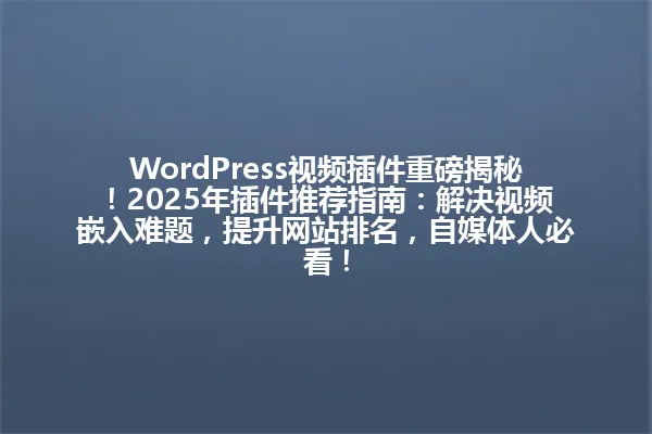 WordPress视频插件重磅揭秘!2025年插件推荐指南:解决视频嵌入难题,提升网站排名,自媒体人必看! 一
