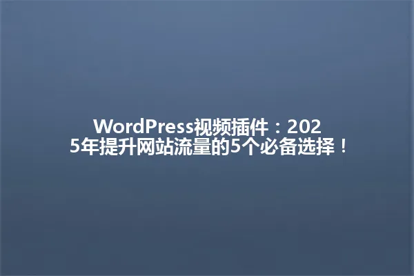 WordPress视频插件:2025年提升网站流量的5个必备选择! 一