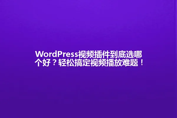 WordPress视频插件到底选哪个好?轻松搞定视频播放难题! 一