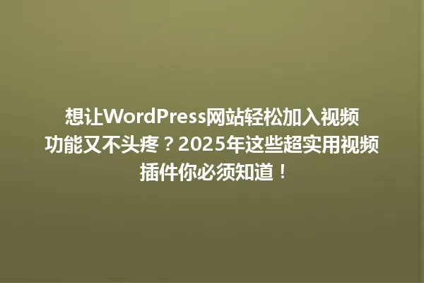 想让WordPress网站轻松加入视频功能又不头疼?2025年这些超实用视频插件你必须知道! 一
