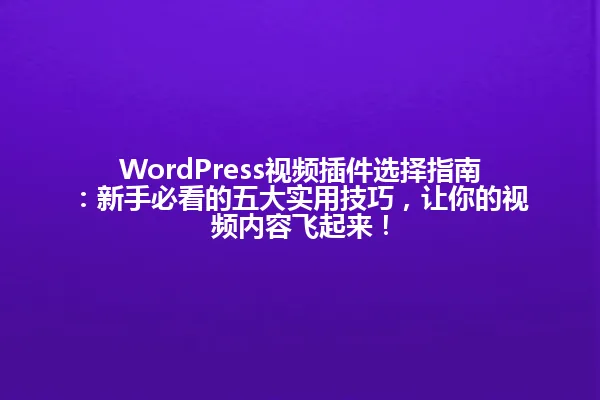 WordPress视频插件选择指南:新手必看的五大实用技巧,让你的视频内容飞起来! 一