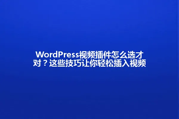 WordPress视频插件怎么选才对？这些技巧让你轻松插入视频 一