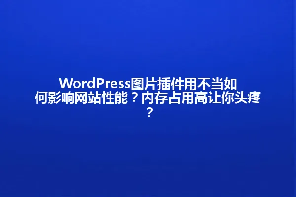 WordPress图片插件用不当如何影响网站性能?内存占用高让你头疼? 一
