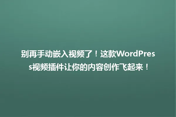 别再手动嵌入视频了!这款WordPress视频插件让你的内容创作飞起来! 一