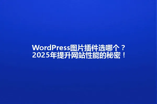 WordPress图片插件选哪个?2025年提升网站性能的秘密! 一