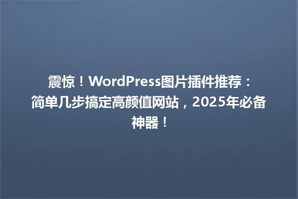 震惊!WordPress图片插件推荐:简单几步搞定高颜值网站,2025年必备神器! 一