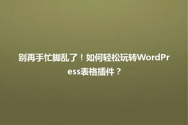 别再手忙脚乱了!如何轻松玩转WordPress表格插件? 一