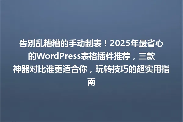 告别乱糟糟的手动制表!2025年最省心的WordPress表格插件推荐,三款神器对比谁更适合你,玩转技巧的超实用指南 一