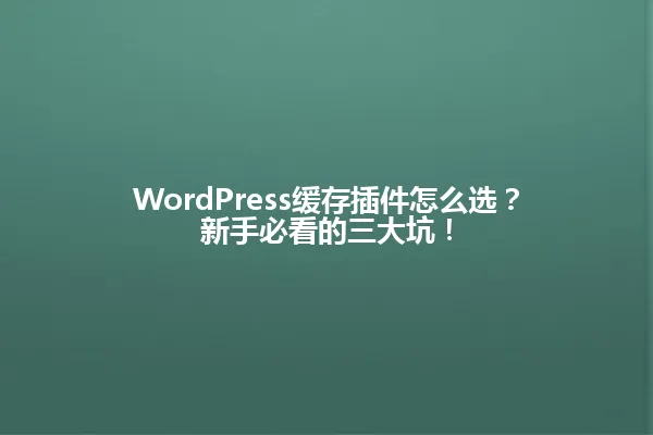 WordPress缓存插件怎么选?新手必看的三大坑! 一