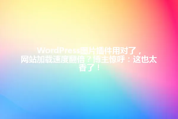 WordPress图片插件用对了,网站加载速度翻倍?博主惊呼:这也太香了! 一