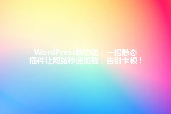 WordPress新功能:一招静态插件让网站秒速加载,告别卡顿! 一