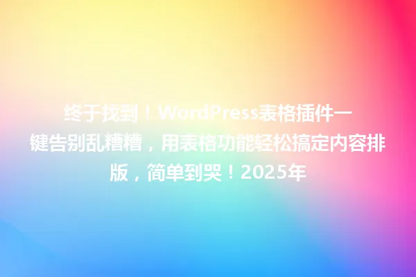 终于找到!WordPress表格插件一键告别乱糟糟,用表格功能轻松搞定内容排版,简单到哭!2025年 一