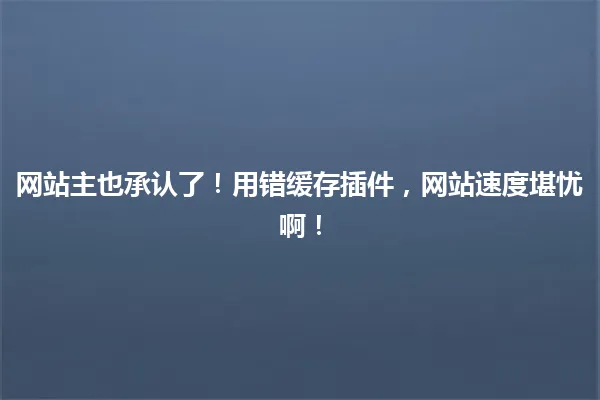 网站主也承认了!用错缓存插件,网站速度堪忧啊! 一