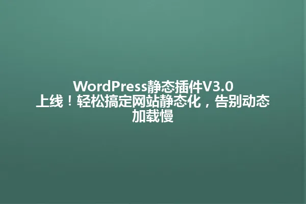 WordPress静态插件V3.0上线!轻松搞定网站静态化,告别动态加载慢 一