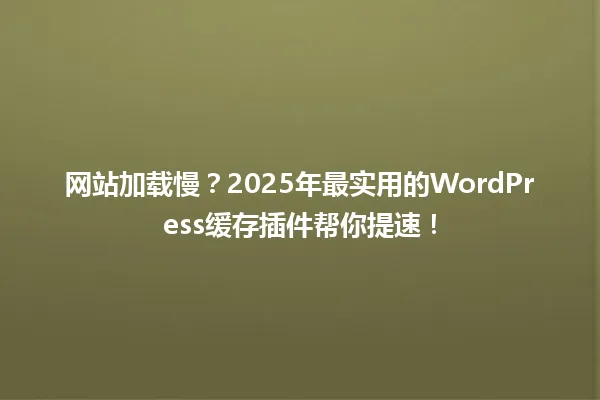 网站加载慢？2025年最实用的WordPress缓存插件帮你提速！ 一