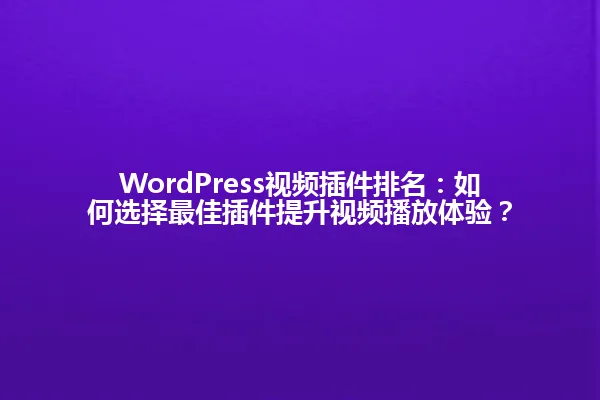 WordPress视频插件排名:如何选择最佳插件提升视频播放体验? 一