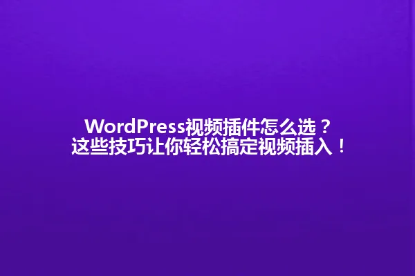 WordPress视频插件怎么选?这些技巧让你轻松搞定视频插入! 一
