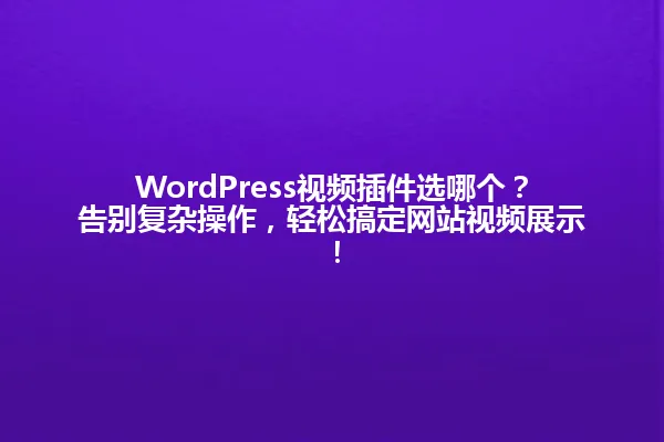 WordPress视频插件选哪个?告别复杂操作,轻松搞定网站视频展示! 一