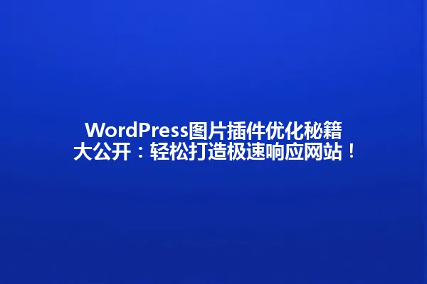 WordPress图片插件优化秘籍大公开:轻松打造极速响应网站! 一