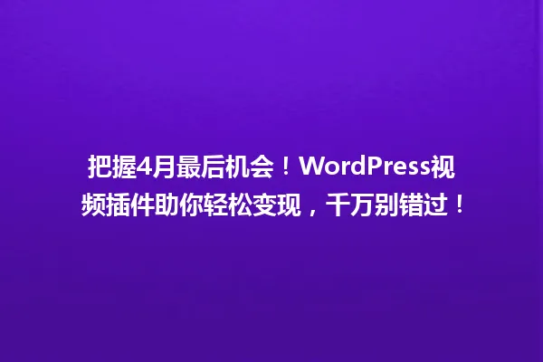 把握4月最后机会!WordPress视频插件助你轻松变现,千万别错过! 一
