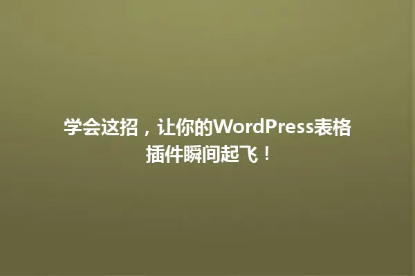 学会这招,让你的WordPress表格插件瞬间起飞! 一