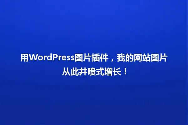 用WordPress图片插件，我的网站图片从此井喷式增长！ 一