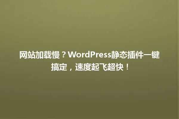 网站加载慢?WordPress静态插件一键搞定,速度起飞超快! 一