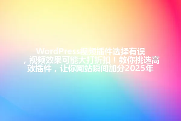 WordPress视频插件选择有误,视频效果可能大打折扣!教你挑选高效插件,让你网站瞬间加分2025年 一