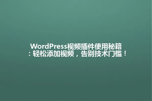 WordPress视频插件使用秘籍：轻松添加视频，告别技术门槛！ 一