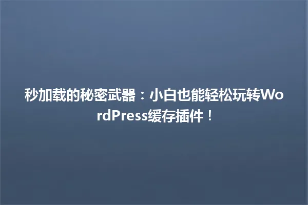 秒加载的秘密武器:小白也能轻松玩转WordPress缓存插件! 一