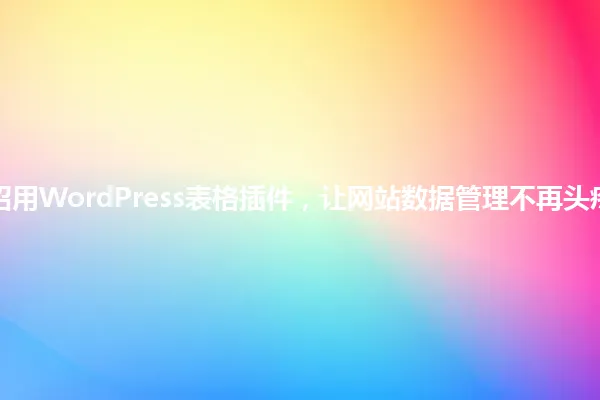 3招用WordPress表格插件，让网站数据管理不再头疼！ 一