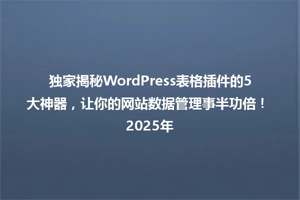 独家揭秘WordPress表格插件的5大神器,让你的网站数据管理事半功倍! 2025年 一