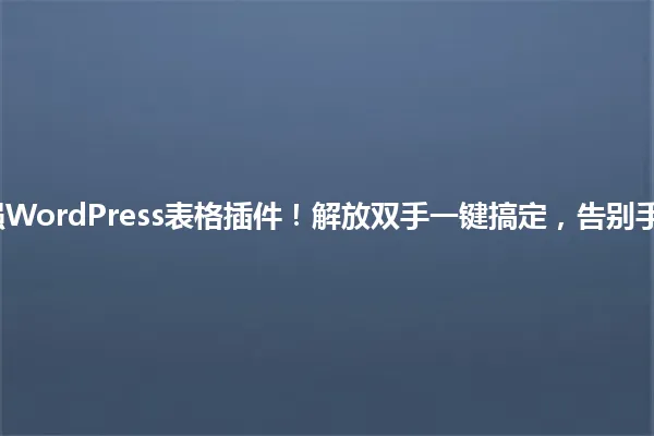 2025年最强WordPress表格插件!解放双手一键搞定,告别手动管理烦恼 一