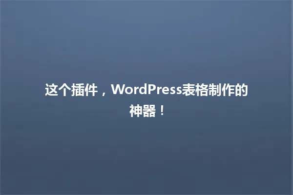 这个插件,WordPress表格制作的神器! 一