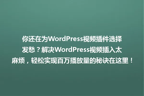 你还在为WordPress视频插件选择发愁?解决WordPress视频插入太麻烦,轻松实现百万播放量的秘诀在这里! 一