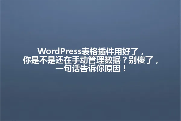 WordPress表格插件用好了,你是不是还在手动管理数据?别傻了,一句话告诉你原因! 一