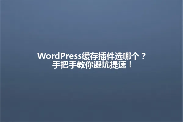 WordPress缓存插件选哪个?手把手教你避坑提速! 一