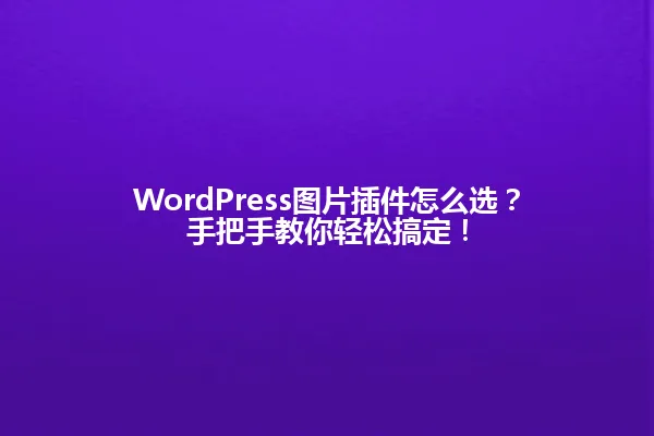 WordPress图片插件怎么选?手把手教你轻松搞定! 一