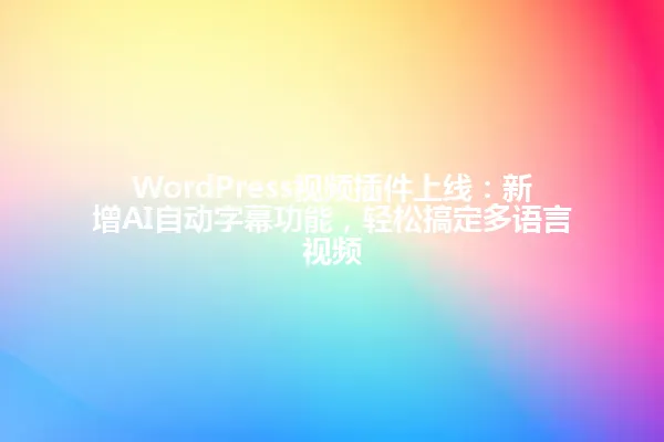 WordPress视频插件上线:新增AI自动字幕功能,轻松搞定多语言视频 一