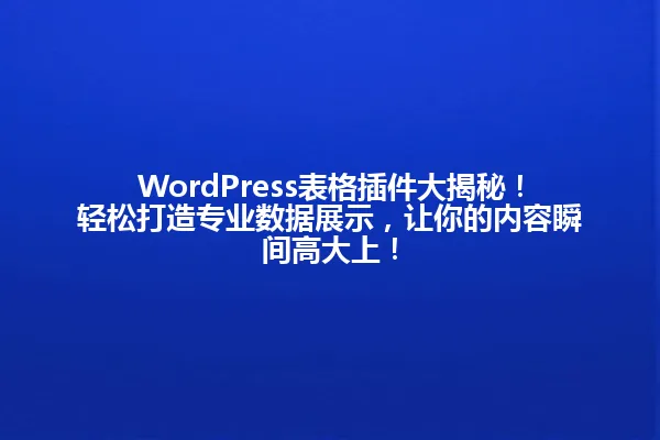 WordPress表格插件大揭秘!轻松打造专业数据展示,让你的内容瞬间高大上! 一