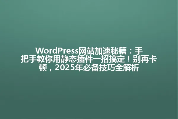 WordPress网站加速秘籍:手把手教你用静态插件一招搞定!别再卡顿,2025年必备技巧全解析 一