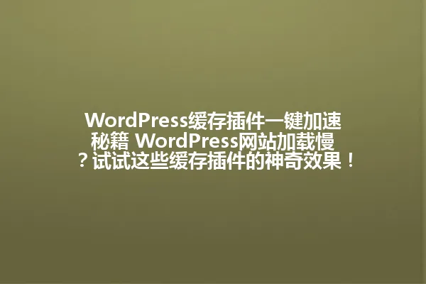 WordPress缓存插件一键加速秘籍 WordPress网站加载慢?试试这些缓存插件的神奇效果! 一